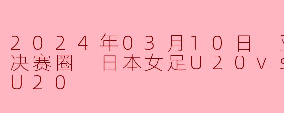 2024年03月10日 亚女U20决赛圈 日本女足U20vs朝鲜女足U20